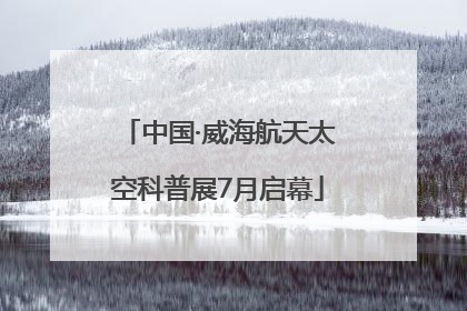 中国·威海航天太空科普展7月启幕