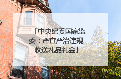 中央纪委国家监委：严查严治违规收送礼品礼金