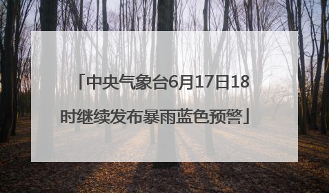 中央气象台6月17日18时继续发布暴雨蓝色预警