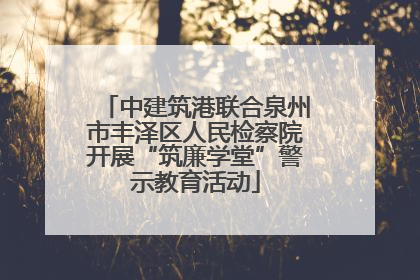 中建筑港联合泉州市丰泽区人民检察院开展“筑廉学堂”警示教育活动