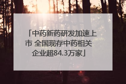 中药新药研发加速上市 全国现存中药相关企业超84.3万家