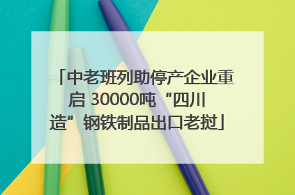 中老班列助停产企业重启 30000吨“四川造”钢铁制品出口老挝