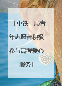 中铁一局青年志愿者积极参与高考爱心服务