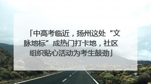 中高考临近，扬州这处“文脉地标”成热门打卡地，社区组织贴心活动为考生鼓劲