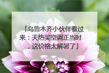 乌鲁木齐小伙伴看过来：天热买空调正当时，这价格太解暑了