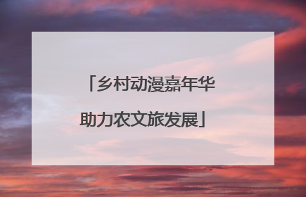 乡村动漫嘉年华助力农文旅发展