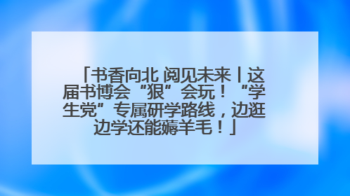书香向北 阅见未来丨这届书博会“狠”会玩！“学生党”专属研学路线，边逛边学还能薅羊毛！