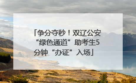 争分夺秒！双辽公安“绿色通道”助考生5分钟“办证”入场