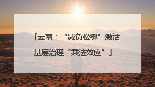 云南：“减负松绑”激活基层治理“乘法效应”
