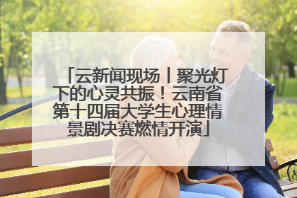 云新闻现场丨聚光灯下的心灵共振！云南省第十四届大学生心理情景剧决赛燃情开演