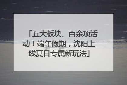 五大板块、百余项活动！端午假期，沈阳上线夏日专属新玩法