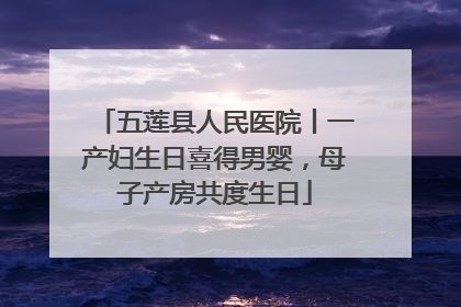五莲县人民医院丨一产妇生日喜得男婴，母子产房共度生日