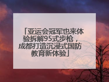 亚运会冠军也来体验拆解95式步枪，成都打造沉浸式国防教育新体验