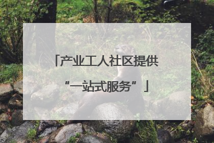 产业工人社区提供“一站式服务”