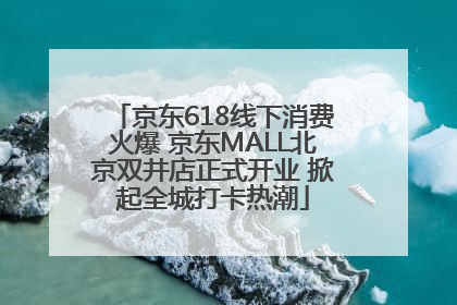 京东618线下消费火爆 京东MALL北京双井店正式开业 掀起全城打卡热潮