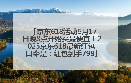 京东618活动6月17日晚8点开始买最便宜！2025京东618最新红包口令是：红包到手798