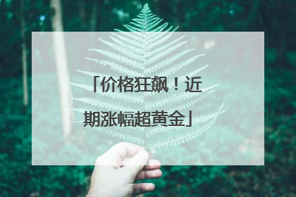 价格狂飙！近期涨幅超黄金