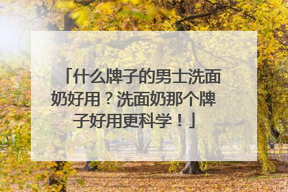 什么牌子的男士洗面奶好用？洗面奶那个牌子好用更科学！