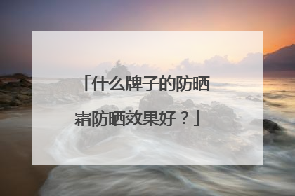 什么牌子的防晒霜防晒效果好？