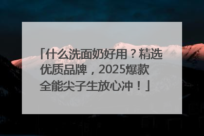 什么洗面奶好用？精选优质品牌，2025爆款全能尖子生放心冲！