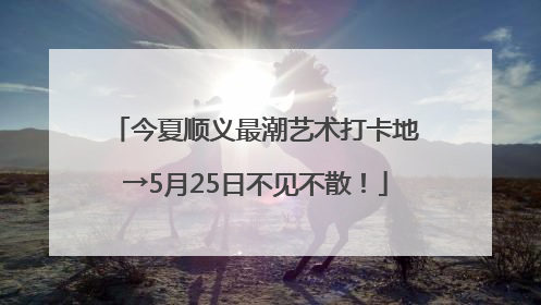 今夏顺义最潮艺术打卡地→5月25日不见不散！