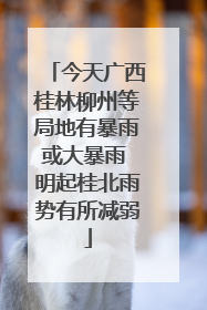 今天广西桂林柳州等局地有暴雨或大暴雨 明起桂北雨势有所减弱