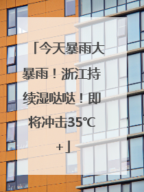 今天暴雨大暴雨！浙江持续湿哒哒！即将冲击35℃+