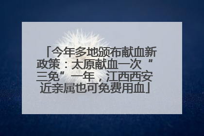 今年多地颁布献血新政策：太原献血一次“三免”一年，江西西安近亲属也可免费用血