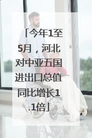 今年1至5月，河北对中亚五国进出口总值同比增长1.1倍