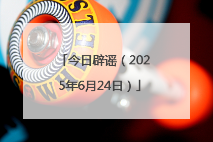 今日辟谣（2025年6月24日）