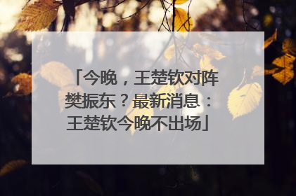 今晚，王楚钦对阵樊振东？最新消息：王楚钦今晚不出场