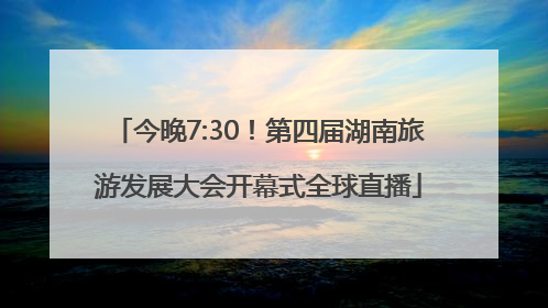 今晚7:30！第四届湖南旅游发展大会开幕式全球直播