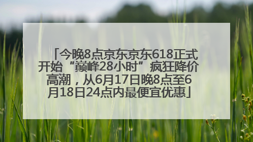 今晚8点京东京东618正式开始“巅峰28小时”疯狂降价高潮，从6月17日晚8点至6月18日24点内最便宜优惠
