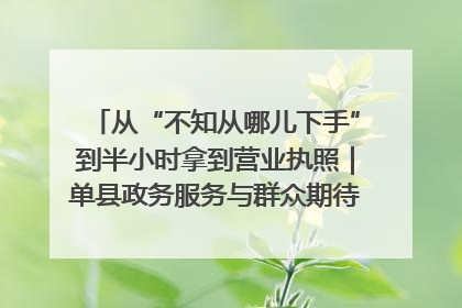 从“不知从哪儿下手”到半小时拿到营业执照｜单县政务服务与群众期待的“双向奔赴”