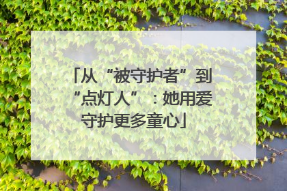 从“被守护者”到“点灯人”：她用爱守护更多童心