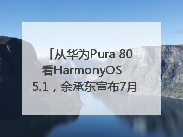 从华为Pura 80看HarmonyOS 5.1，余承东宣布7月迎来首批机型升级