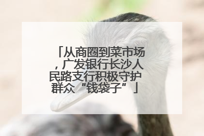 从商圈到菜市场，广发银行长沙人民路支行积极守护群众“钱袋子”