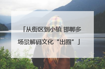 从街区到小镇 邯郸多场景解码文化“出圈”