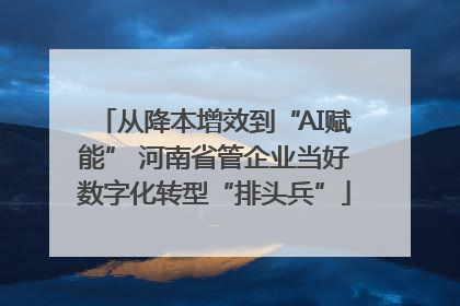 从降本增效到“AI赋能” 河南省管企业当好数字化转型“排头兵”