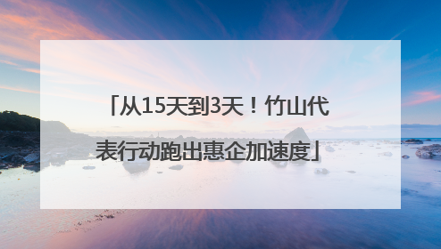 从15天到3天！竹山代表行动跑出惠企加速度