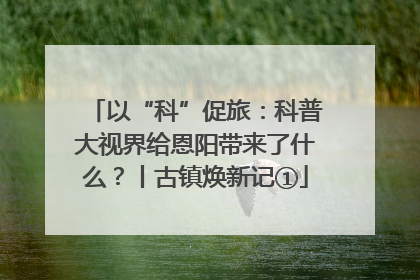以“科”促旅：科普大视界给恩阳带来了什么？丨古镇焕新记①