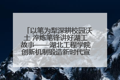 以笔为犁深耕校园沃土 淬炼笔锋讲好湖工故事——湖北工程学院创新机制锻造新时代宣传“轻骑兵”