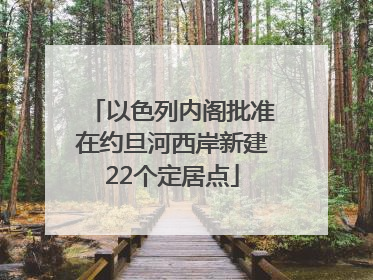 以色列内阁批准在约旦河西岸新建22个定居点