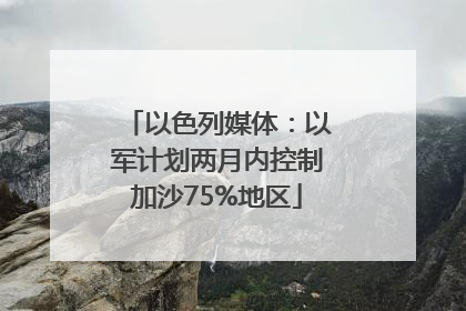 以色列媒体：以军计划两月内控制加沙75%地区