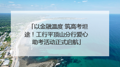 以金融温度 筑高考坦途！工行平顶山分行爱心助考活动正式启航