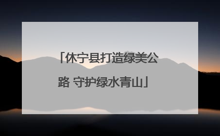 休宁县打造绿美公路 守护绿水青山