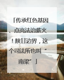 传承红色基因、点亮法治薪火！陕甘边界，这个司法所也叫“南梁”