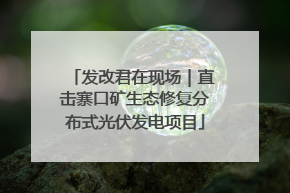 发改君在现场｜直击寨口矿生态修复分布式光伏发电项目