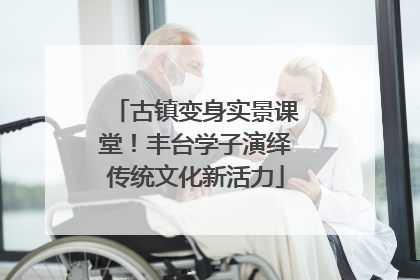 古镇变身实景课堂！丰台学子演绎传统文化新活力