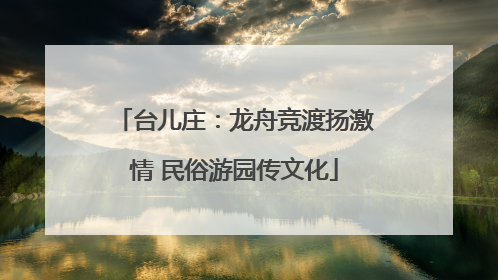 台儿庄：龙舟竞渡扬激情 民俗游园传文化